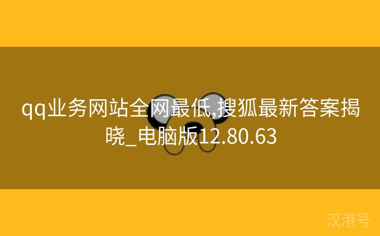 qq业务网站全网最低,搜狐最新答案揭晓_电脑版12.80.63