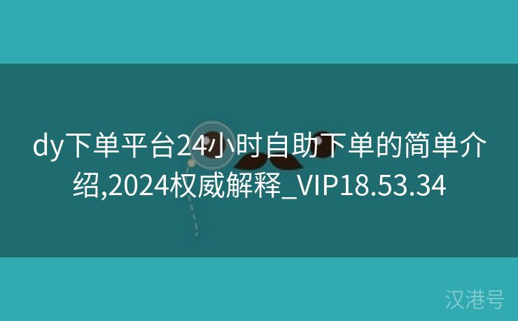 dy下单平台24小时自助下单的简单介绍,2024权威解释_VIP18.53.34