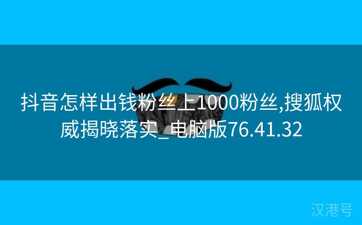 抖音怎样出钱粉丝上1000粉丝,搜狐权威揭晓落实_电脑版76.41.32