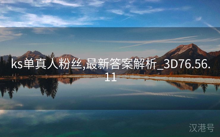 ks单真人粉丝,最新答案解析_3D76.56.11