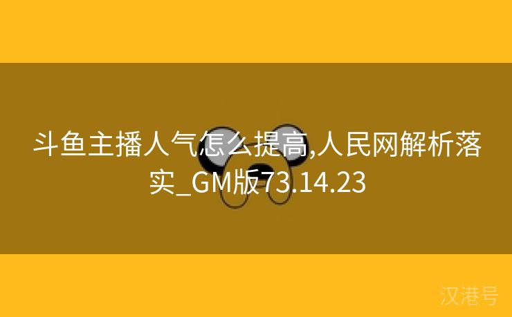 斗鱼主播人气怎么提高,人民网解析落实_GM版73.14.23