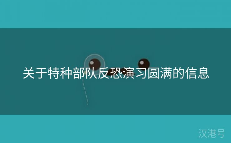 关于特种部队反恐演习圆满的信息