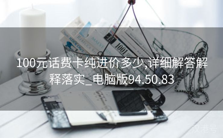 100元话费卡纯进价多少,详细解答解释落实_电脑版94.50.83