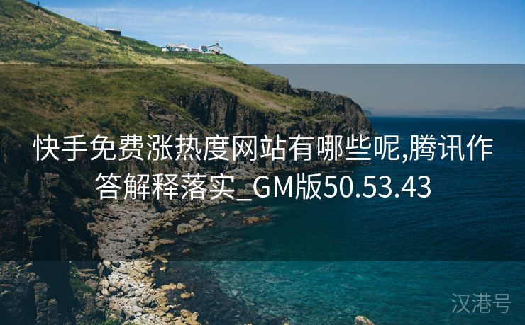 快手免费涨热度网站有哪些呢,腾讯作答解释落实_GM版50.53.43