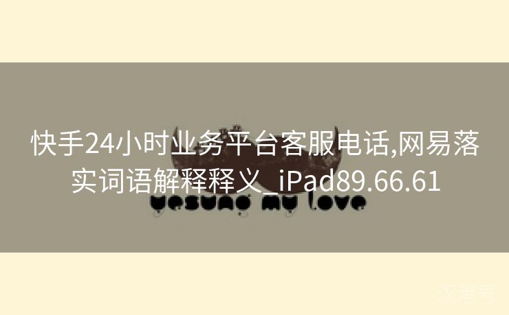 快手24小时业务平台客服电话,网易落实词语解释释义_iPad89.66.61