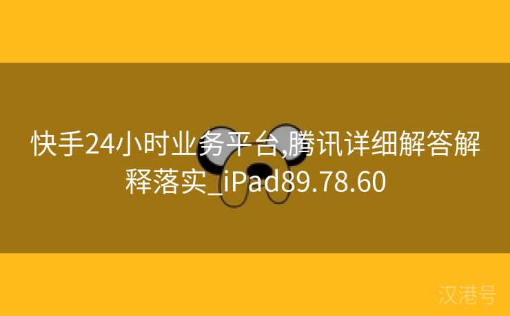 快手24小时业务平台,腾讯详细解答解释落实_iPad89.78.60