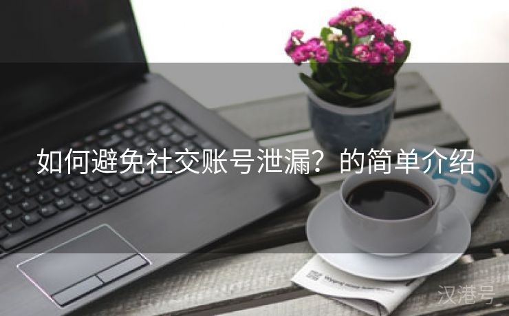 如何避免社交账号泄漏？的简单介绍