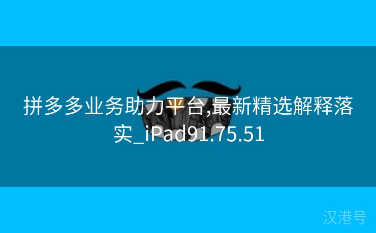 拼多多业务助力平台,最新精选解释落实_iPad91.75.51