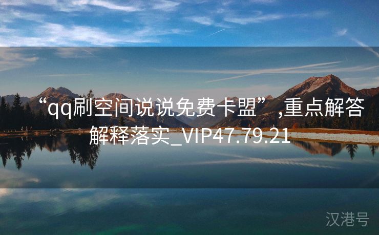 “qq刷空间说说免费卡盟”,重点解答解释落实_VIP47.79.21