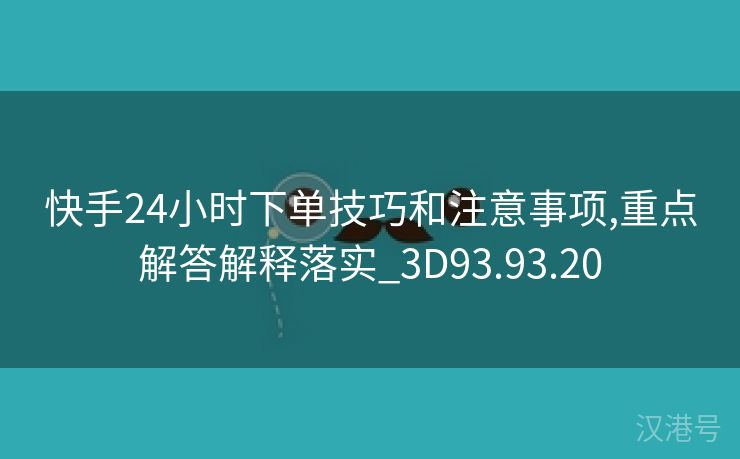 快手24小时下单技巧和注意事项,重点解答解释落实_3D93.93.20