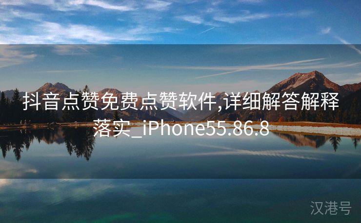 抖音点赞免费点赞软件,详细解答解释落实_iPhone55.86.8