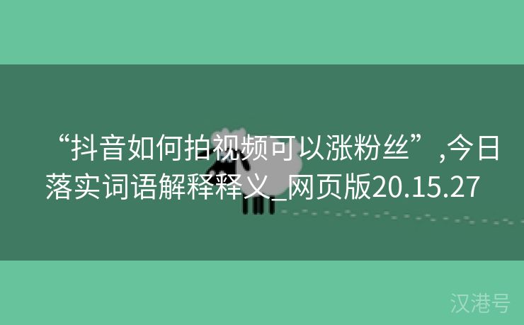 “抖音如何拍视频可以涨粉丝”,今日落实词语解释释义_网页版20.15.27