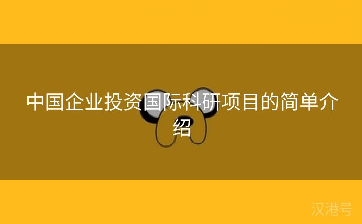 中国企业投资国际科研项目的简单介绍