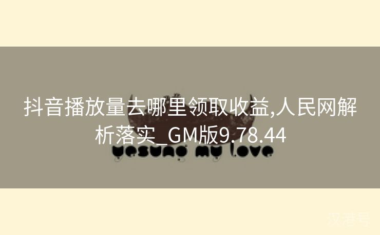 抖音播放量去哪里领取收益,人民网解析落实_GM版9.78.44