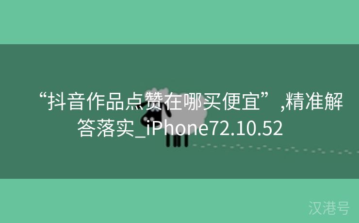 “抖音作品点赞在哪买便宜”,精准解答落实_iPhone72.10.52