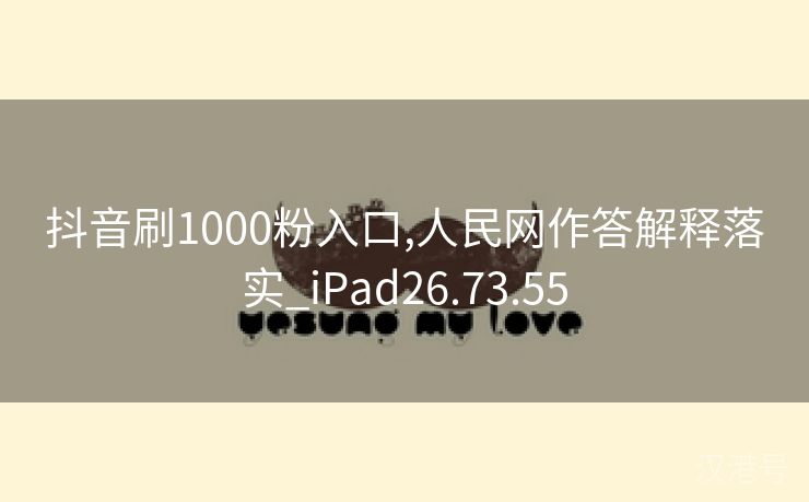 抖音刷1000粉入口,人民网作答解释落实_iPad26.73.55