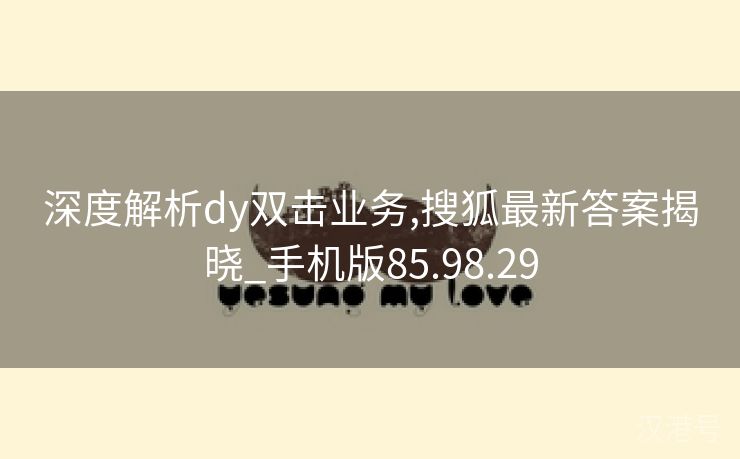 深度解析dy双击业务,搜狐最新答案揭晓_手机版85.98.29