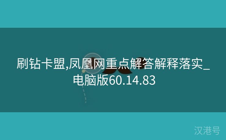 刷钻卡盟,凤凰网重点解答解释落实_电脑版60.14.83