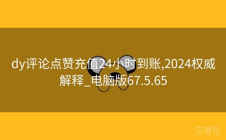 dy评论点赞充值24小时到账,2024权威解释_电脑版67.5.65