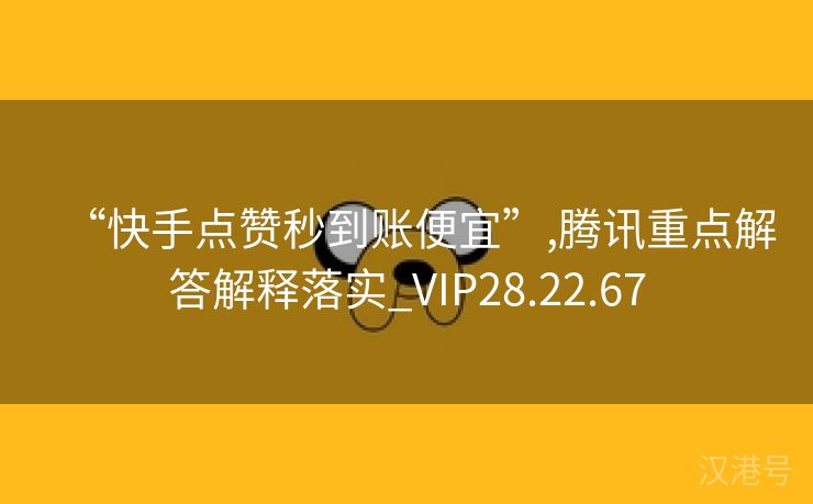 “快手点赞秒到账便宜”,腾讯重点解答解释落实_VIP28.22.67