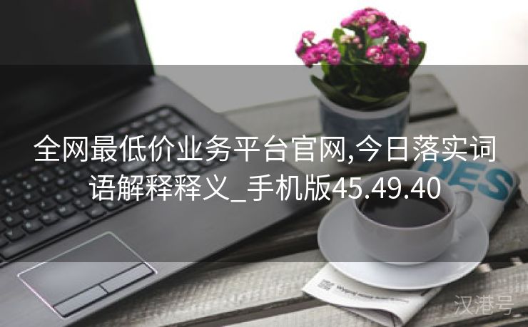 全网最低价业务平台官网,今日落实词语解释释义_手机版45.49.40