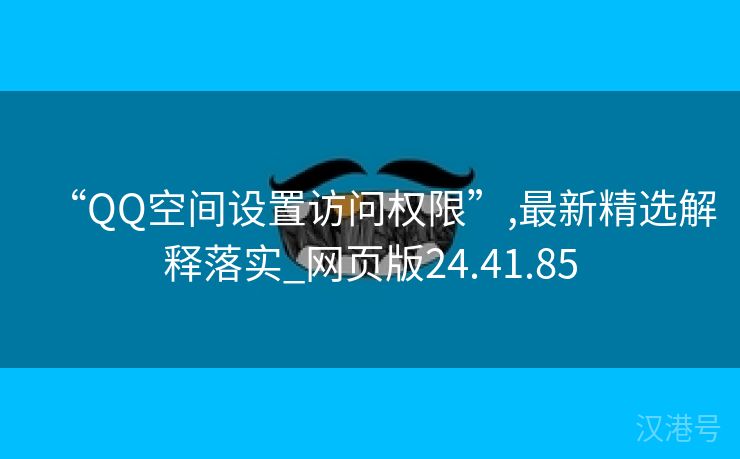 “QQ空间设置访问权限”,最新精选解释落实_网页版24.41.85