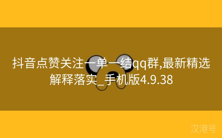 抖音点赞关注一单一结qq群,最新精选解释落实_手机版4.9.38