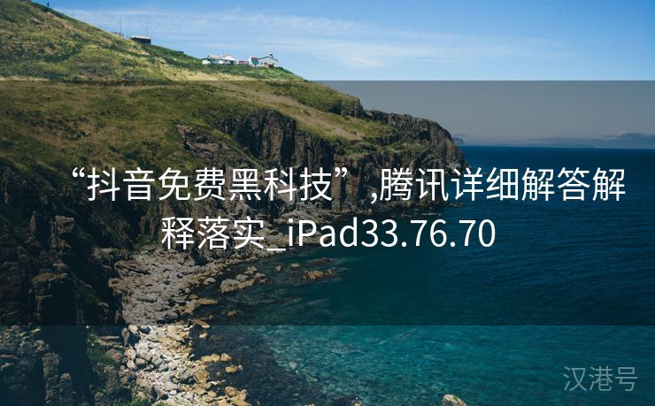 “抖音免费黑科技”,腾讯详细解答解释落实_iPad33.76.70