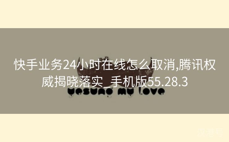 快手业务24小时在线怎么取消,腾讯权威揭晓落实_手机版55.28.3