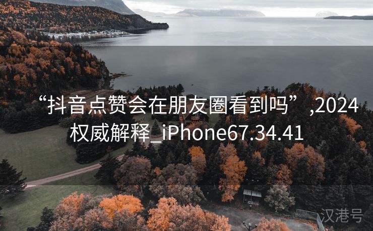 “抖音点赞会在朋友圈看到吗”,2024权威解释_iPhone67.34.41