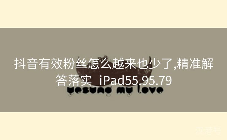 抖音有效粉丝怎么越来也少了,精准解答落实_iPad55.95.79