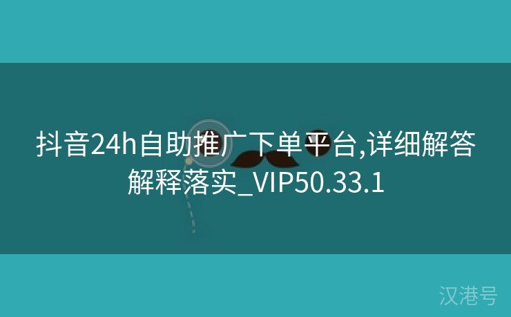 抖音24h自助推广下单平台,详细解答解释落实_VIP50.33.1