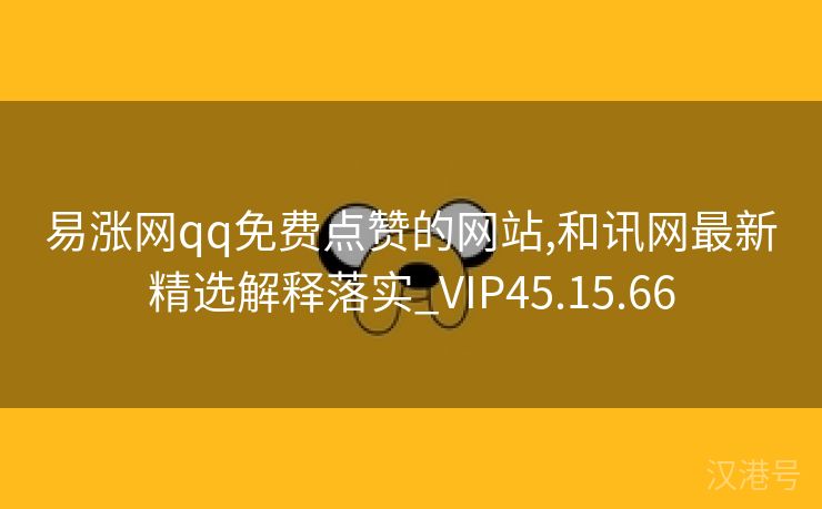 易涨网qq免费点赞的网站,和讯网最新精选解释落实_VIP45.15.66