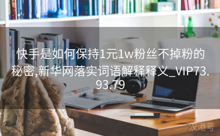 快手是如何保持1元1w粉丝不掉粉的秘密,新华网落实词语解释释义_VIP73.93.79