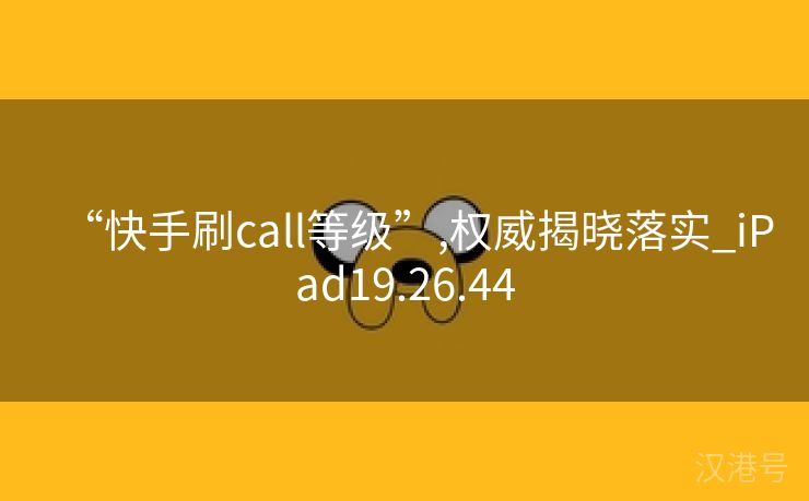 “快手刷call等级”,权威揭晓落实_iPad19.26.44