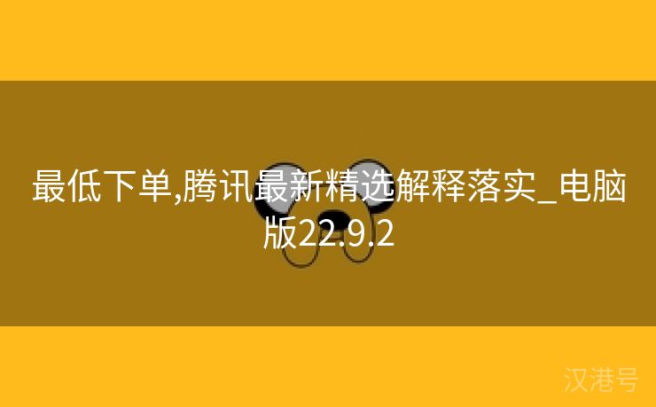 最低下单,腾讯最新精选解释落实_电脑版22.9.2