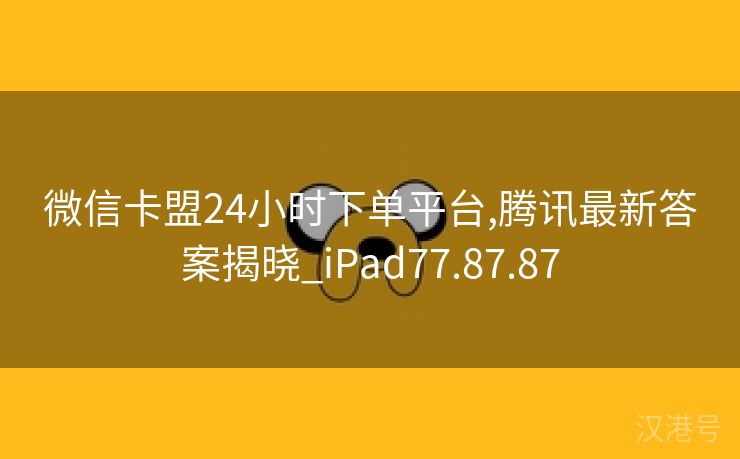 微信卡盟24小时下单平台,腾讯最新答案揭晓_iPad77.87.87