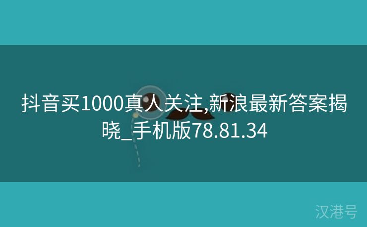 抖音买1000真人关注,新浪最新答案揭晓_手机版78.81.34