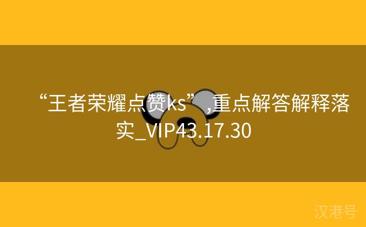 “王者荣耀点赞ks”,重点解答解释落实_VIP43.17.30