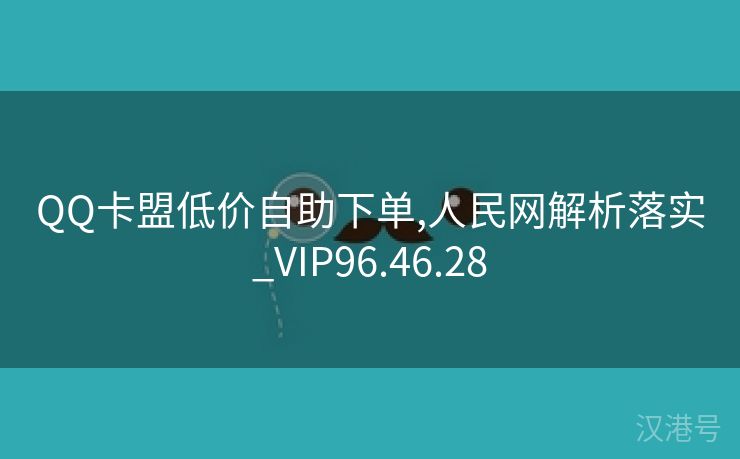 QQ卡盟低价自助下单,人民网解析落实_VIP96.46.28