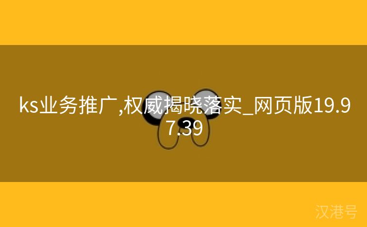 ks业务推广,权威揭晓落实_网页版19.97.39