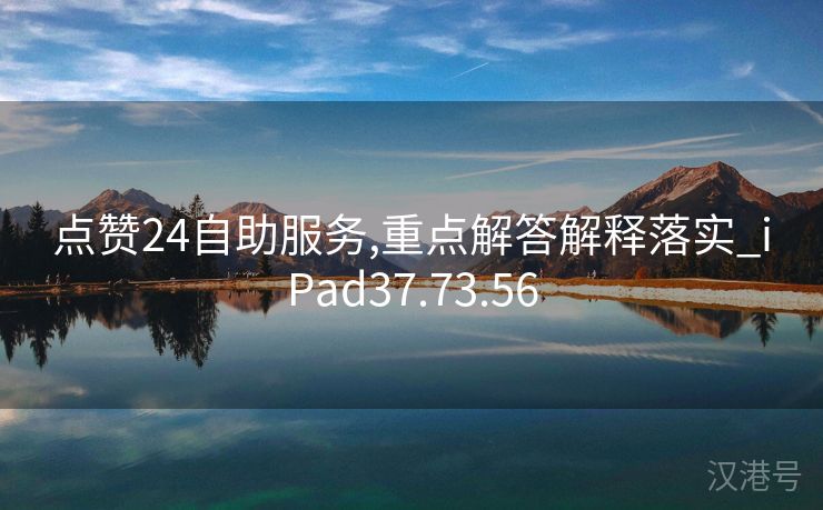 点赞24自助服务,重点解答解释落实_iPad37.73.56