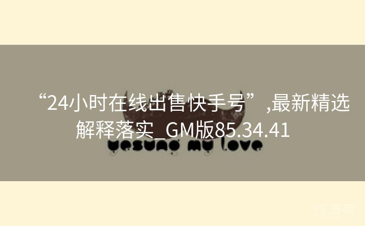 “24小时在线出售快手号”,最新精选解释落实_GM版85.34.41