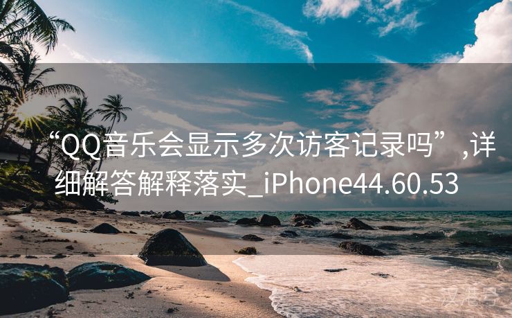 “QQ音乐会显示多次访客记录吗”,详细解答解释落实_iPhone44.60.53