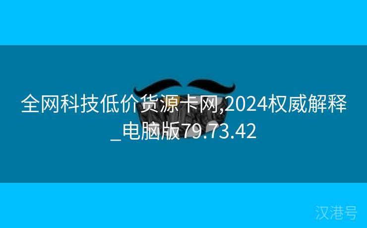 全网科技低价货源卡网,2024权威解释_电脑版79.73.42