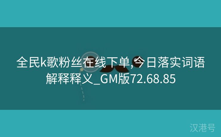 全民k歌粉丝在线下单,今日落实词语解释释义_GM版72.68.85