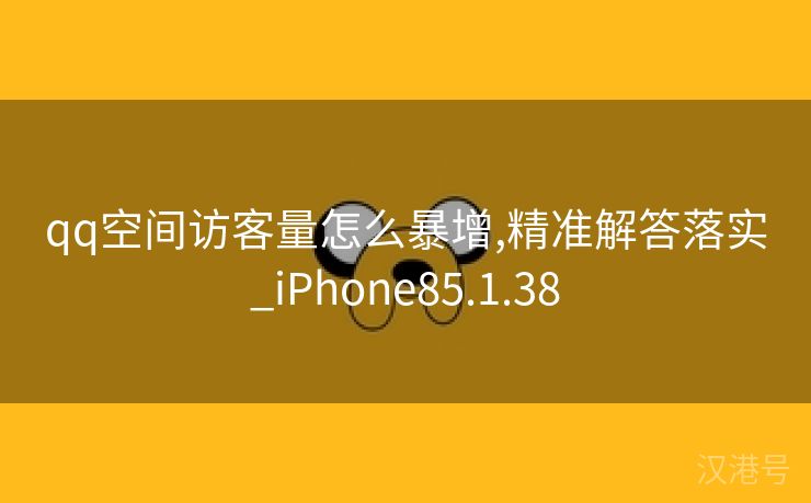 qq空间访客量怎么暴增,精准解答落实_iPhone85.1.38