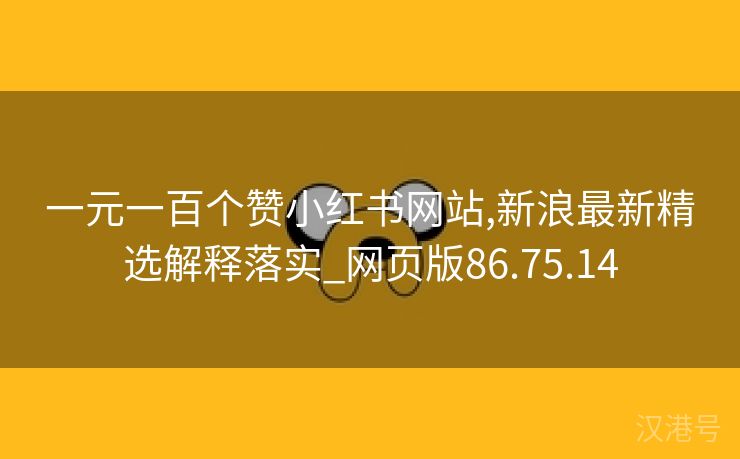 一元一百个赞小红书网站,新浪最新精选解释落实_网页版86.75.14