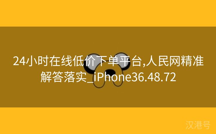 24小时在线低价下单平台,人民网精准解答落实_iPhone36.48.72