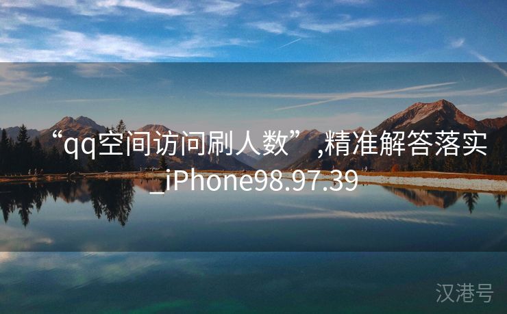 “qq空间访问刷人数”,精准解答落实_iPhone98.97.39